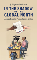 In the Shadow of the Global North: Journalism in Postcolonial Africa(Communication, Society and Politics)