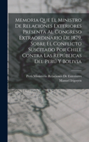 Memoria Que El Ministro De Relaciones Exteriores Presenta Al Congreso Extraordinario De 1879, Sobre El Conflicto Suscitado Por Chile Contra Las Repúblicas Del Perú Y Bolivia