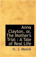 Anna Clayton, Or, the Mother's Trial: A Tale of Real Life