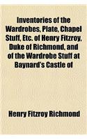 Inventories of the Wardrobes, Plate, Chapel Stuff, Etc. of Henry Fitzroy, Duke of Richmond, and of the Wardrobe Stuff at Baynard's Castle of