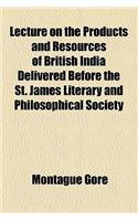 Lecture on the Products and Resources of British India Delivered Before the St. James Literary and Philosophical Society