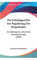 Die Schiedsgerichte Fur Regulirung Der Bergschaden: Ein Beitrag Zur Lehre Vom Schiedsvertrage (1883)(German)