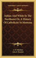 Indian And White In The Northwest Or, A History Of Catholicity In Montana