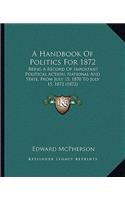 Handbook of Politics for 1872: Being a Record of Important Political Action, National and State, from July 15, 1870 to July 15, 1872 (1872)