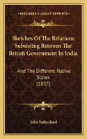 Sketches Of The Relations Subsisting Between The British Government In India: And The Different Native States (1837)(English)