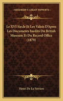 Le XVI Siecle Et Les Valois D'Apres Les Documents Inedits Du British Museum Et Du Record Office (1879)