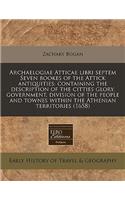 Archaelogiae Atticae Libri Septem Seven Bookes of the Attick Antiquities: Containing the Description of the Citties Glory, Government, Division of the People and Townes Within the Athenian Territories (1658)