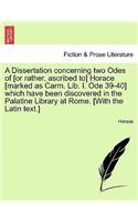 A Dissertation Concerning Two Odes of [Or Rather, Ascribed To] Horace [Marked as Carm. Lib. I. Ode 39-40] Which Have Been Discovered in the Palatine Library at Rome. [With the Latin Text.]