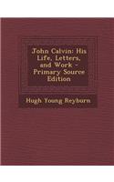 John Calvin: His Life, Letters, and Work: His Life, Letters, and Work