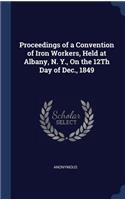 Proceedings of a Convention of Iron Workers, Held at Albany, N. Y., On the 12Th Day of Dec., 1849