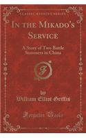 In the Mikado's Service: A Story of Two Battle Summers in China (Classic Reprint)(English)