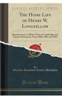 The Home Life of Henry W. Longfellow: Reminiscences of Many Visits at Cambridge and Nahant; During the Years 1880, 1881 and 1882 (Classic Reprint)