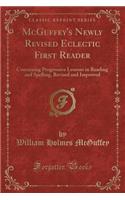 McGuffey's Newly Revised Eclectic First Reader: Containing Progressive Lessons in Reading and Spelling, Revised and Improved (Classic Reprint)