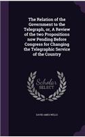 The Relation of the Government to the Telegraph, or, A Review of the two Propositions now Pending Before Congress for Changing the Telegraphic Service of the Country