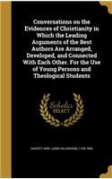 Conversations on the Evidences of Christianity in Which the Leading Arguments of the Best Authors Are Arranged, Developed, and Connected With Each Other. For the Use of Young Persons and Theological Students