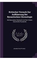 Kritischer Versuch Zur Aufklaerung Der Byzantischen Chronologie: Mit Besonderer Rücksicht Auf Die Frühere Geschichte Russlands