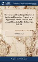 The Unreasonable and Unjust Practice of Judging and Censuring, Exposed, in an Approbation Sermon Preach'd at St. Leonard Shoreditch, May the 8th, 1720. by T. Ely