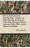 How to Train American Hunting Dogs - Chapters on Night Hunting, Training the Coon Dog, Hunting for Skunk, Opossum, Mink, Wolf, Coyote, Squirrel and Rabbit