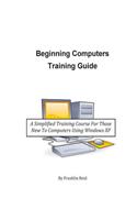 Beginning Computers Training Guide: A Simplified Training Course For Those New To Computers Using Windows XP