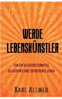 Werde Lebenskunstler!: Fur Ein Selbstbestimmtes, Gelassenes Und Zufriedenes Leben.