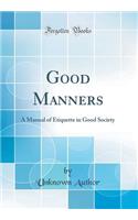 Good Manners: A Manual of Etiquette in Good Society (Classic Reprint)