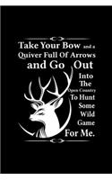 Take Your Bow And A Quiver Full Of Arrows And Go Out Into The Open Country To Hunt Some Wild Game For Me: Hunting Log Book, Diary Or Notebook For. 110 Story Paper Pages. 6 in x 9 in Cover.