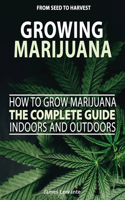 How To Grow Marijuana The Complete Guide, Indoors and Outdoors - Growing Marijuana For Beginners, From Seed To Harvest