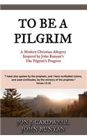 To Be a Pilgrim: A Modern Christian Allegory Inspired by John Bunyan's the Pilgrim's Progress: A Modern Christian Allegory Inspired by John Bunyan's the Pilgrim's Progress