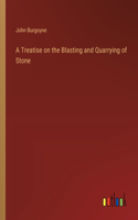 Treatise on the Blasting and Quarrying of Stone