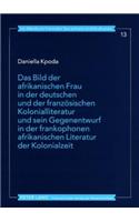 Das Bild Der Afrikanischen Frau in Der Deutschen Und Der Franzoesischen Kolonialliteratur Und Sein Gegenentwurf in Der Frankophonen Afrikanischen Literatur Der Kolonialzeit
