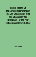 Annual Reports Of The Several Departments Of The City Of Allegheny, With Acts Of Assembly And Ordinances For The Year Ending December 31St, 1872