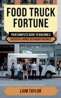 Food Truck Fortune Your Complete Guide To Building a Successful Mobile Restaurant Business Liam Taylor