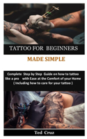 Tattoo for Beginners Made Simple: Complete Step by Step Guide on how to tattoo like a pro with Ease at the Comfort of your Home( Including how to care for your tattoo )