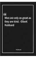 Men are only as great as they are kind. -Elbert Hubbard