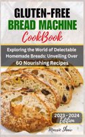 Gluten Free Bread Machine Cookbook 2023: Exploring the World of Delectable Homemade Bread Unveiling Over 60 Easy to make Nourishing Recipes