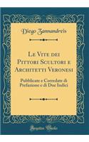 Le Vite Dei Pittori Scultori E Architetti Veronesi: Pubblicate E Corredate Di Prefazione E Di Due Indici (Classic Reprint)