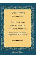 London and the Vanity of Human Wishes: With Notes, Historical Biographical,& a Glossary (Classic Reprint)