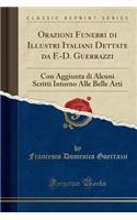 Orazioni Funebri Di Illustri Italiani Dettate Da F.-D. Guerrazzi: Con Aggiunta Di Alcuni Scritti Intorno Alle Belle Arti (Classic Reprint)