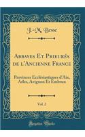 Abbayes Et PrieurÃ©s de l'Ancienne France, Vol. 2: Provinces EcclÃ©siastiques d'Aix, Arles, Avignon Et Embrun (Classic Reprint)