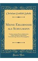 Meine Erlebnisse ALS Schulmann: Verfasst Und Zum Besten Schlesischer Lehrer-Wittwen-Und Waisen Unterstï¿½tzungs-Kassen Herausgegeben (Classic Reprint)