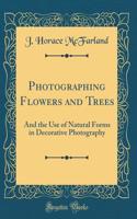 Photographing Flowers and Trees: And the Use of Natural Forms in Decorative Photography (Classic Reprint)