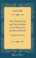 Das VerhÃ¤ltnis Der Philosophie Zur Theologie Bei Roger Bacon: Inaugural-Dissertation (Classic Reprint)