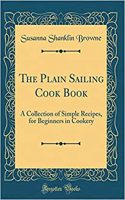 The Plain Sailing Cook Book: A Collection of Simple Recipes, for Beginners in Cookery (Classic Reprint): A Collection of Simple Recipes, for Beginners in Cookery (Classic Reprint)