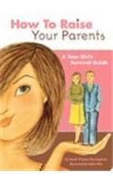 How to Raise Your Parents: A Teen Girl's Survival Guide