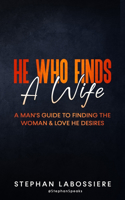 He Who Finds A Wife: A Man's Guide to Finding the Woman and Love He Desires