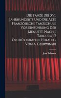 Die Tänze Des Xvi. Jahrhunderts Und Die Alte Französische Tanzschule Vor Einführung Der Menuett. Nach J. Tabourot'S Orchésographie Herausg. Von A. Czerwinski