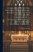 Compendio De La Vida, Virtudes Y Milagros Del Beato Juan Bautista De La Concepcion, Fundador De La Sagrada Orden De Los Descalzos De La Santísima Trinidad...