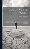 Reason Vs. the Sword: A Treatise in Which It Is Shown That Man Has No Right to Take Human Life; and That War Is Violative of the Laws of Nature and of Revelation, and Des