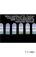 Select Epistles of St. Cyprian Treating of the Episcopate, After the Translation of Nathaniel Marsha