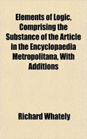 Elements of Logic, Comprising the Substance of the Article in the Encyclopaedia Metropolitana, with Additions: (English)